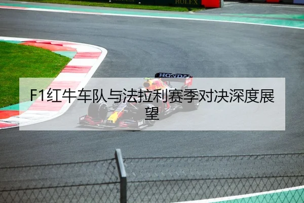 F1红牛车队与法拉利赛季对决深度展望