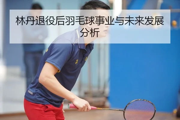 林丹退役后羽毛球事业与未来发展分析